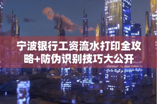 宁波银行工资流水打印全攻略+防伪识别技巧大公开