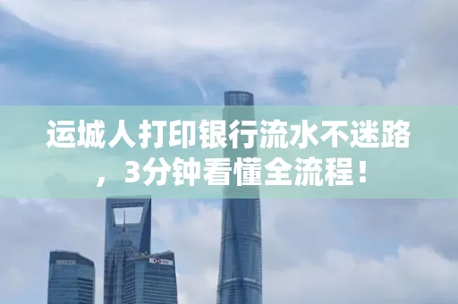 运城人打印银行流水不迷路，3分钟看懂全流程！