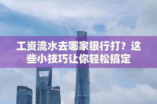 工资流水去哪家银行打？这些小技巧让你轻松搞定