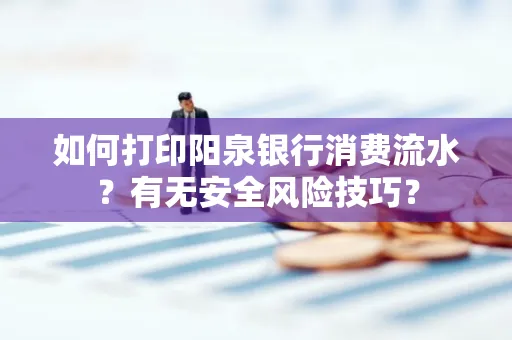 如何打印阳泉银行消费流水？有无安全风险技巧？