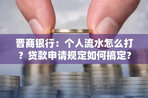 晋商银行：个人流水怎么打？贷款申请规定如何搞定？
