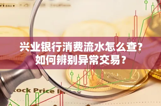 兴业银行消费流水怎么查？如何辨别异常交易？