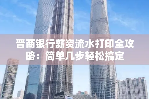 晋商银行薪资流水打印全攻略：简单几步轻松搞定