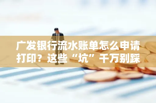 广发银行流水账单怎么申请打印？这些“坑”千万别踩！