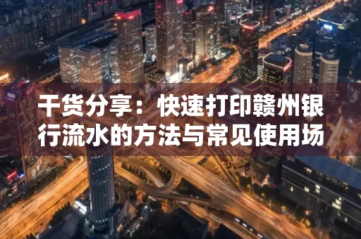 干货分享：快速打印赣州银行流水的方法与常见使用场景